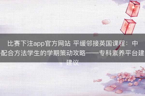比赛下注app官方网站 平缓邻接英国课程:中外配合方法学生的学期策动攻略——专科素养平台建议