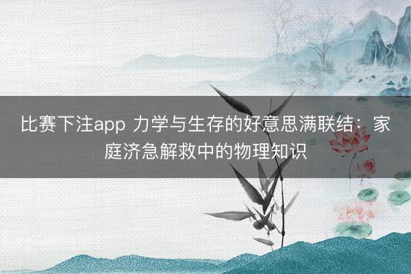 比赛下注app 力学与生存的好意思满联结：家庭济急解救中的物理知识