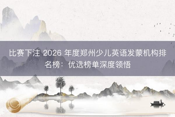 比赛下注 2026 年度郑州少儿英语发蒙机构排名榜：优选榜单深度领悟