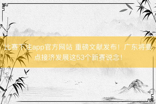 比赛下注app官方网站 重磅文献发布！广东将要点接济发展这53个新赛说念！