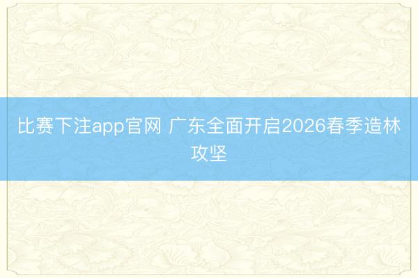 比赛下注app官网 广东全面开启2026春季造林攻坚