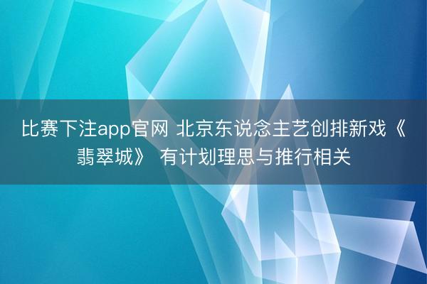 比赛下注app官网 北京东说念主艺创排新戏《翡翠城》 有计划理思与推行相关