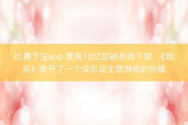比赛下注app 票房12亿却被条款下架: 《默杀》撕开了一个没东谈主想濒临的伤痕
