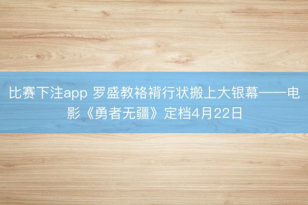 比赛下注app 罗盛教袼褙行状搬上大银幕——电影《勇者无疆》定档4月22日