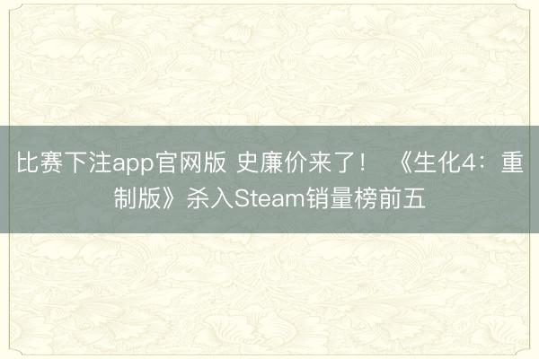 比赛下注app官网版 史廉价来了！ 《生化4：重制版》杀入Steam销量榜前五