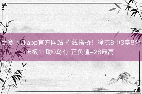 比赛下注app官方网站 牵线搭桥！徐杰8中3拿8分6板11助0乌有 正负值+28最高