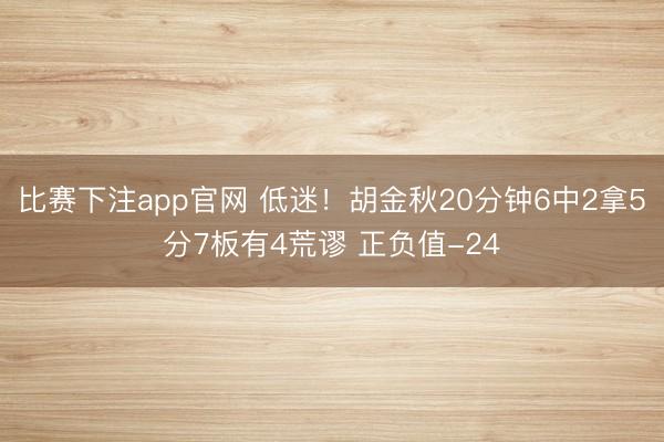 比赛下注app官网 低迷！胡金秋20分钟6中2拿5分7板有4荒谬 正负值-24