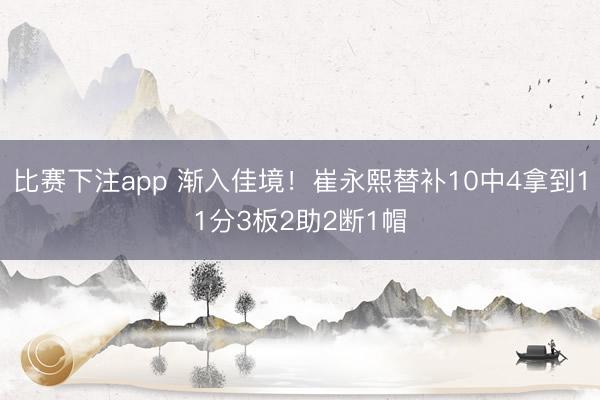 比赛下注app 渐入佳境！崔永熙替补10中4拿到11分3板2助2断1帽