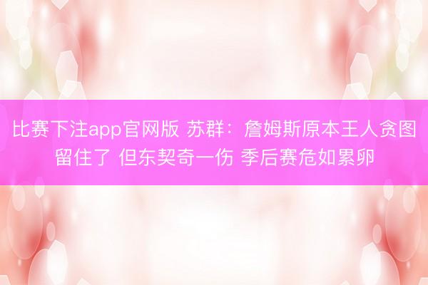比赛下注app官网版 苏群:詹姆斯原本王人贪图留住了 但东契奇一伤 季后赛危如累卵