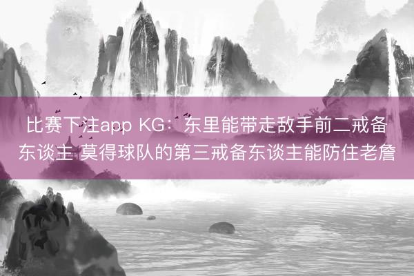 比赛下注app KG：东里能带走敌手前二戒备东谈主 莫得球队的第三戒备东谈主能防住老詹