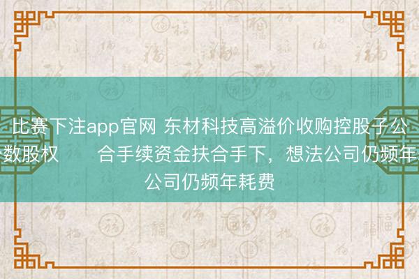 比赛下注app官网 东材科技高溢价收购控股子公司少数股权      合手续资金扶合手下，想法公司仍频年耗费