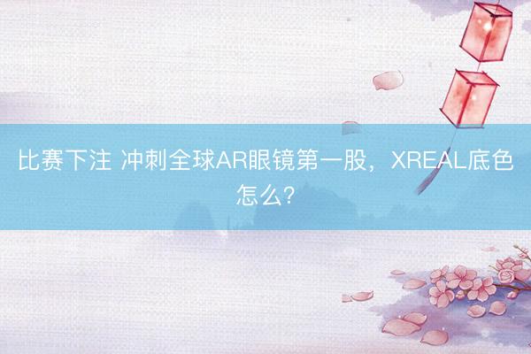 比赛下注 冲刺全球AR眼镜第一股,XREAL底色怎么?