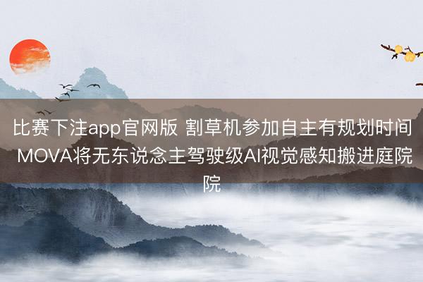 比赛下注app官网版 割草机参加自主有规划时间 MOVA将无东说念主驾驶级AI视觉感知搬进庭院