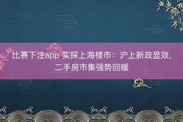 比赛下注app 实探上海楼市：沪上新政显效，二手房市集强势回暖