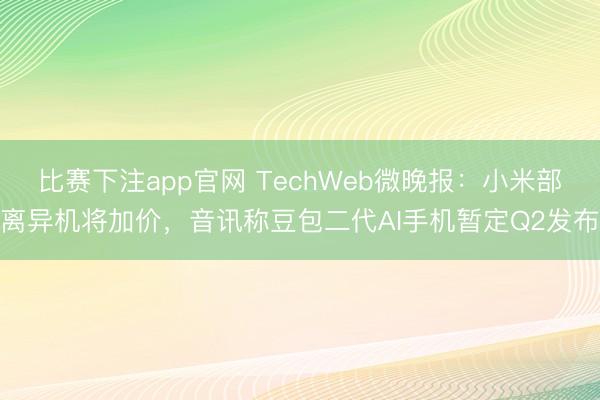 比赛下注app官网 TechWeb微晚报：小米部离异机将加价，音讯称豆包二代AI手机暂定Q2发布