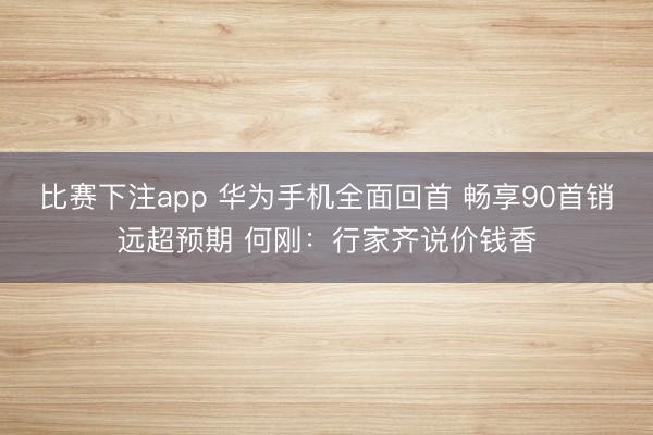 比赛下注app 华为手机全面回首 畅享90首销远超预期 何刚：行家齐说价钱香