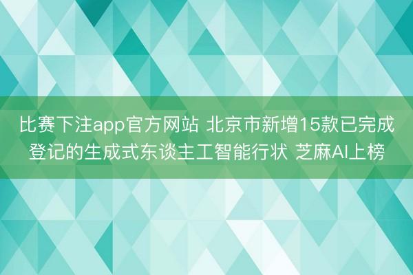 比赛下注app官方网站 北京市新增15款已完成登记的生成式东谈主工智能行状 芝麻AI上榜