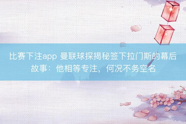 比赛下注app 曼联球探揭秘签下拉门斯的幕后故事:他相等专注,何况不务空名