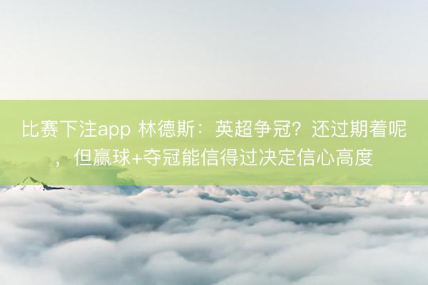 比赛下注app 林德斯:英超争冠?还过期着呢,但赢球+夺冠能信得过决定信心高度
