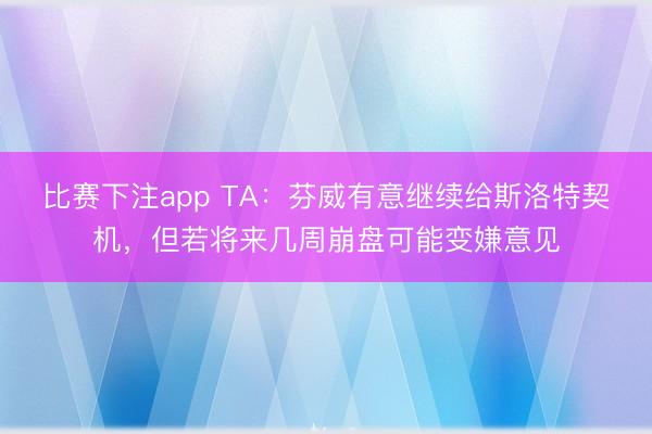 比赛下注app TA：芬威有意继续给斯洛特契机，但若将来几周崩盘可能变嫌意见