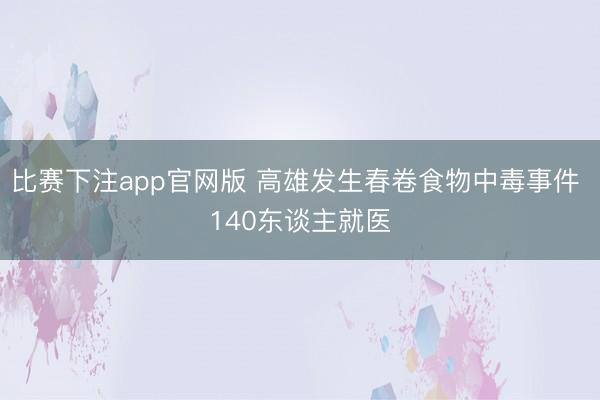 比赛下注app官网版 高雄发生春卷食物中毒事件 140东谈主就医