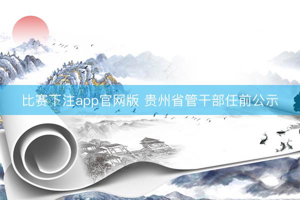比赛下注app官网版 贵州省管干部任前公示