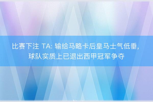 比赛下注 TA: 输给马略卡后皇马士气低垂， 球队实质上已退出西甲冠军争夺