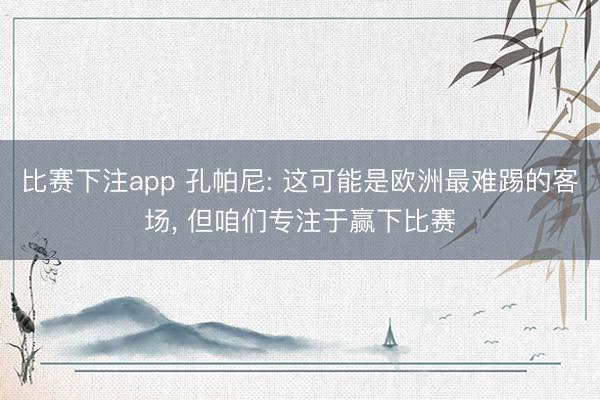 比赛下注app 孔帕尼: 这可能是欧洲最难踢的客场, 但咱们专注于赢下比赛