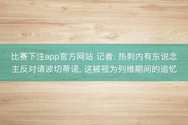 比赛下注app官方网站 记者: 热刺内有东说念主反对请波切蒂诺， 这被视为列维期间的追忆