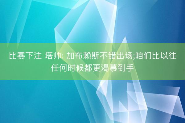 比赛下注 塔帅: 加布赖斯不错出场;咱们比以往任何时候都更渴慕到手