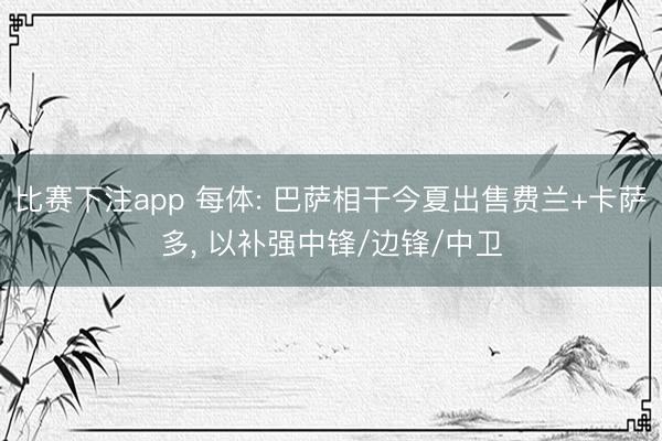 比赛下注app 每体: 巴萨相干今夏出售费兰+卡萨多， 以补强中锋/边锋/中卫