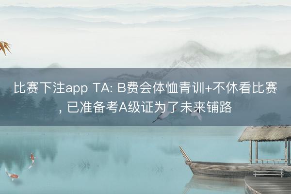 比赛下注app TA: B费会体恤青训+不休看比赛， 已准备考A级证为了未来铺路