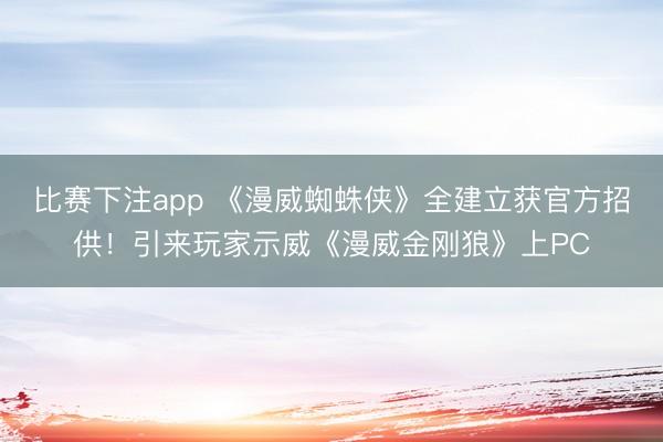 比赛下注app 《漫威蜘蛛侠》全建立获官方招供！引来玩家示威《漫威金刚狼》上PC