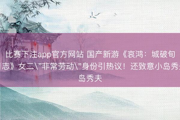 比赛下注app官方网站 国产新游《哀鸿：城破旬日志》女二