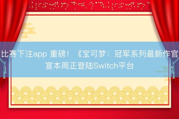 比赛下注app 重磅！《宝可梦：冠军系列最新作官宣本周正登陆Switch平台