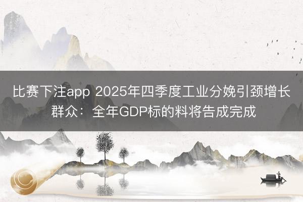 比赛下注app 2025年四季度工业分娩引颈增长 群众：全年GDP标的料将告成完成