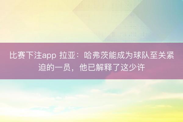 比赛下注app 拉亚:哈弗茨能成为球队至关紧迫的一员,他已解释了这少许