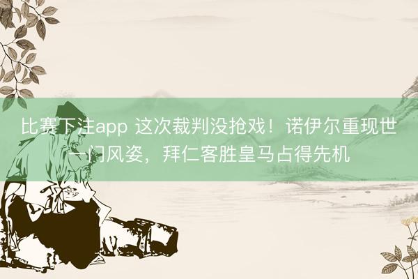 比赛下注app 这次裁判没抢戏!诺伊尔重现世一门风姿,拜仁客胜皇马占得先机