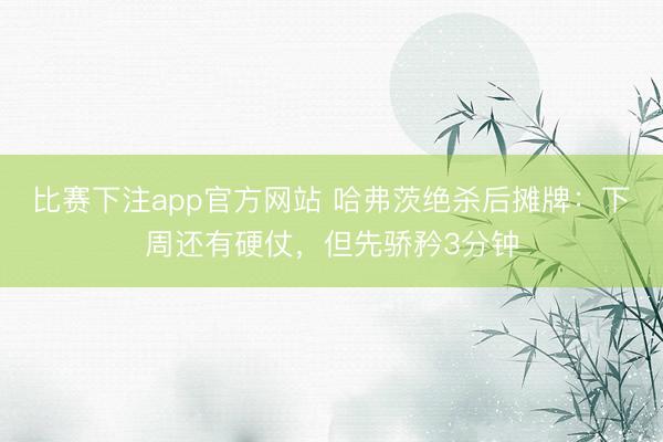 比赛下注app官方网站 哈弗茨绝杀后摊牌:下周还有硬仗,但先骄矜3分钟