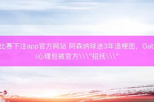 比赛下注app官方网站 阿森纳球迷3年造梗图，Gabi心理包被官方\