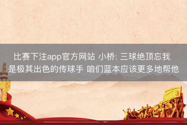 比赛下注app官方网站 小桥: 三球绝顶忘我 是极其出色的传球手 咱们蓝本应该更多地帮他