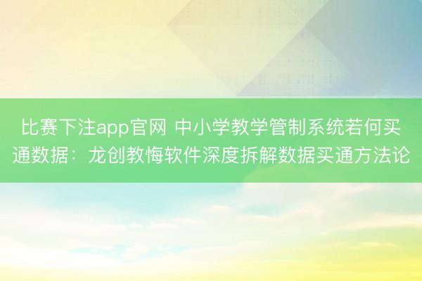 比赛下注app官网 中小学教学管制系统若何买通数据：龙创教悔软件深度拆解数据买通方法论