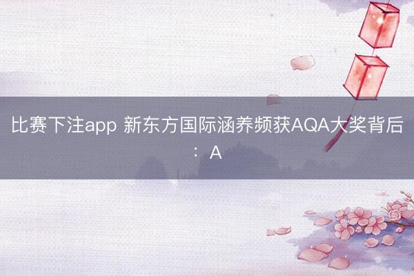 比赛下注app 新东方国际涵养频获AQA大奖背后:A