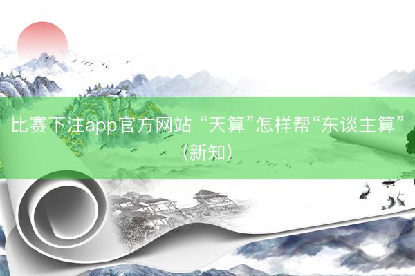 比赛下注app官方网站 “天算”怎样帮“东谈主算”(新知)