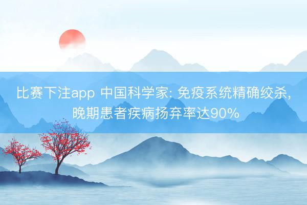 比赛下注app 中国科学家: 免疫系统精确绞杀， 晚期患者疾病扬弃率达90%