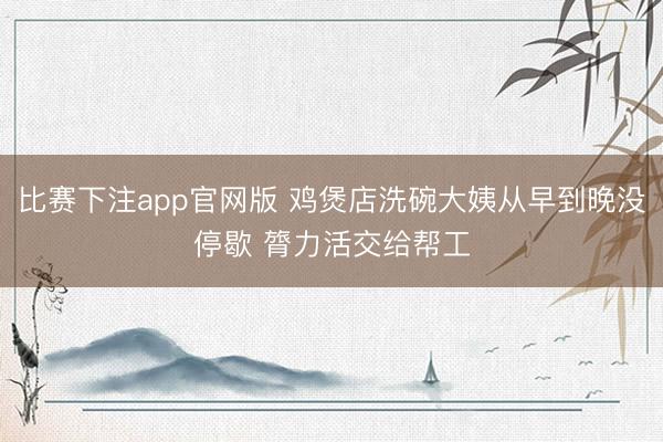 比赛下注app官网版 鸡煲店洗碗大姨从早到晚没停歇 膂力活交给帮工