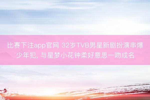 比赛下注app官网 32岁TVB男星新剧扮演串爆少年犯， 与星梦小花钟柔好意思一吻成名