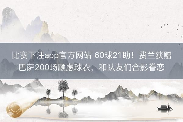比赛下注app官方网站 60球21助!费兰获赠巴萨200场顾虑球衣,和队友们合影眷恋