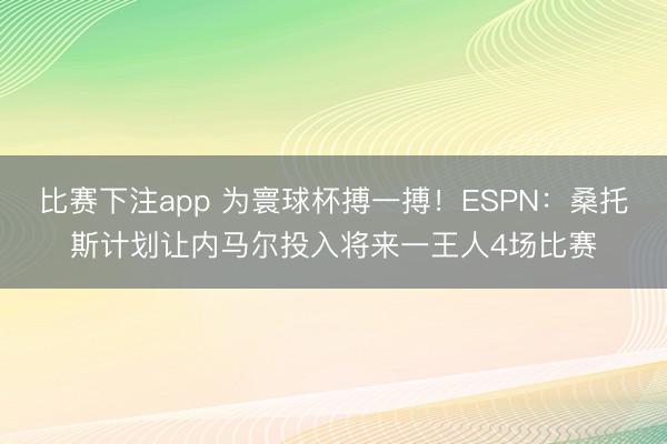 比赛下注app 为寰球杯搏一搏！ESPN：桑托斯计划让内马尔投入将来一王人4场比赛