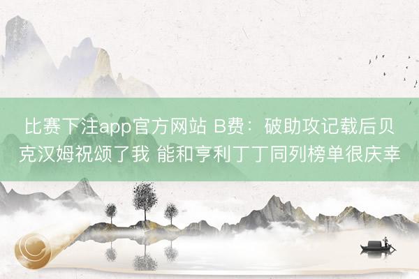 比赛下注app官方网站 B费：破助攻记载后贝克汉姆祝颂了我 能和亨利丁丁同列榜单很庆幸